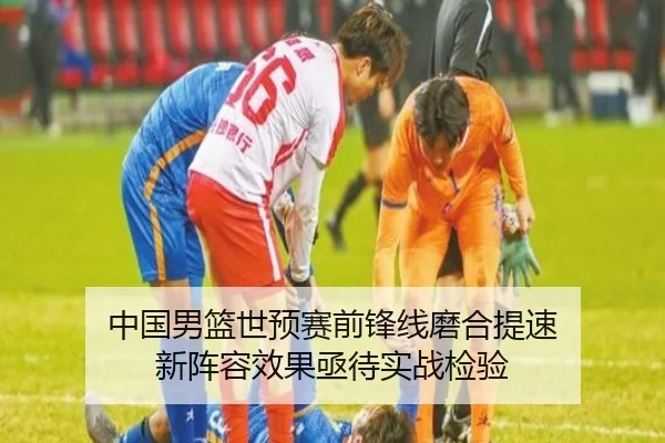 中国男篮世预赛前锋线磨合提速 新阵容效果亟待实战检验